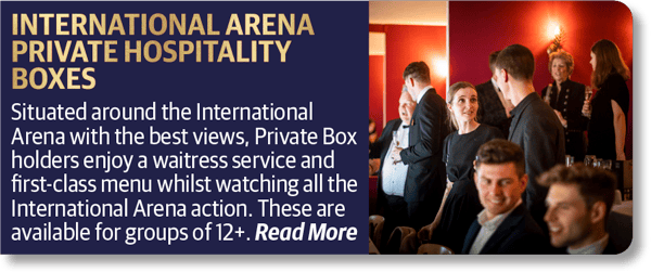 International Arena Private Hospitality Boxes - Situated around the International Arena with the best views, Private Box holders enjoy a waitress service and first-class menu whilst watching all the International Arena action. These are available for groups of 12+.